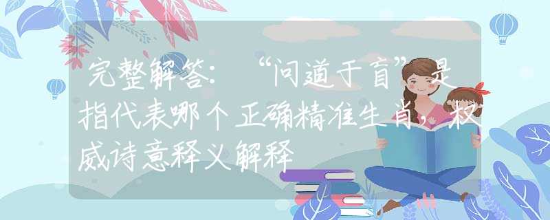 完整解答：“問道于盲”是指代表哪個正確精準生肖，權(quán)威詩意釋義解釋