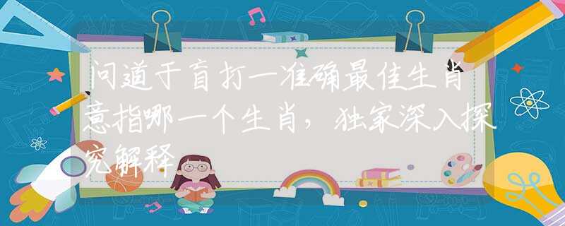 問道于盲打一準(zhǔn)確最佳生肖意指哪一個(gè)生肖，獨(dú)家深入探究解釋