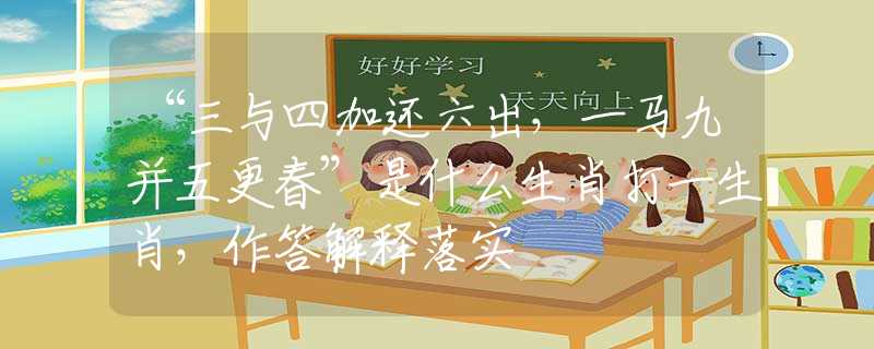 “三與四加還六出，一馬九并五更春”是什么生肖打一生肖，作答解釋落實
