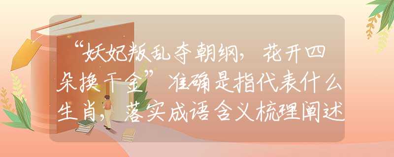 “妖妃叛亂奪朝綱，花開(kāi)四朵換干金”準(zhǔn)確是指代表什么生肖,落實(shí)成語(yǔ)含義梳理闡述
