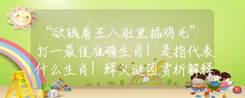 “欲錢看王八肚里插雞毛”打一最佳準(zhǔn)確生肖|是指代表什么生肖|釋義謎團(tuán)賞析解釋