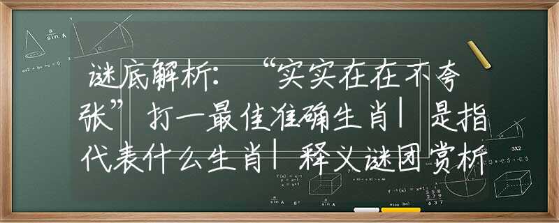 謎底解析：“實(shí)實(shí)在在不夸張”打一最佳準(zhǔn)確生肖|是指代表什么生肖|釋義謎團(tuán)賞析解釋