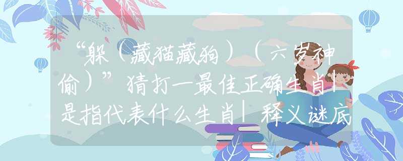 “躲（藏貓藏狗）（六歲神偷）”猜打一最佳正確生肖|是指代表什么生肖|釋義謎底分析解讀