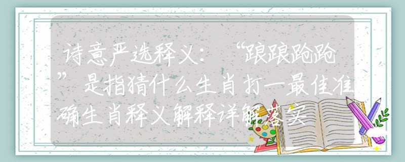 詩意嚴選釋義：“踉踉蹌蹌”是指猜什么生肖打一最佳準確生肖釋義解釋詳解落實