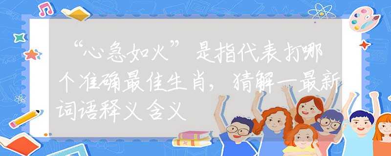 “心急如火”是指代表打哪個準(zhǔn)確最佳生肖,猜解一最新詞語釋義含義