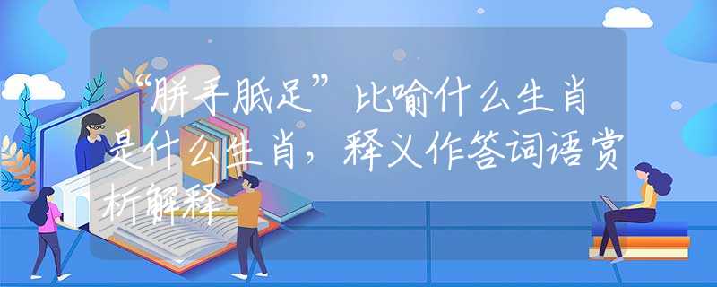 “胼手胝足”比喻什么生肖是什么生肖，釋義作答詞語賞析解釋