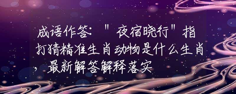 成語作答:＂夜宿曉行＂指打猜精準生肖動物是什么生肖，最新解答解釋落實
