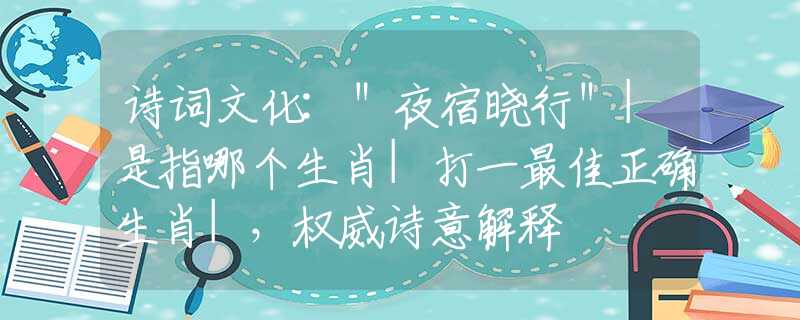 詩(shī)詞文化:＂夜宿曉行＂|是指哪個(gè)生肖|打一最佳正確生肖|，權(quán)威詩(shī)意解釋