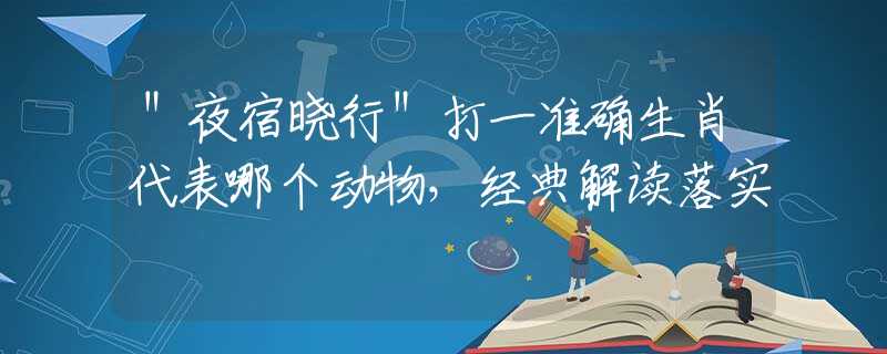 ＂夜宿曉行＂打一準(zhǔn)確生肖代表哪個(gè)動(dòng)物，經(jīng)典解讀落實(shí)