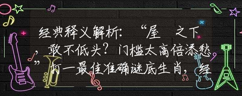 經(jīng)典釋義解析：“屋簷之下，敢不低頭？門檻太高倍添愁”打一最佳準(zhǔn)確謎底生肖,經(jīng)典答案解密解讀