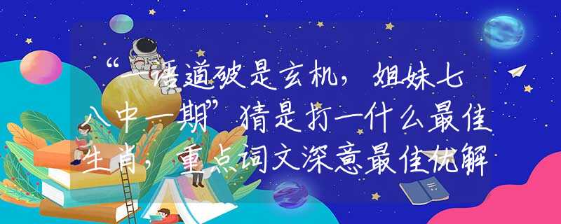 “一語(yǔ)道破是玄機(jī)，姐妹七八中一期”猜是打一什么最佳生肖，重點(diǎn)詞文深意最佳優(yōu)解