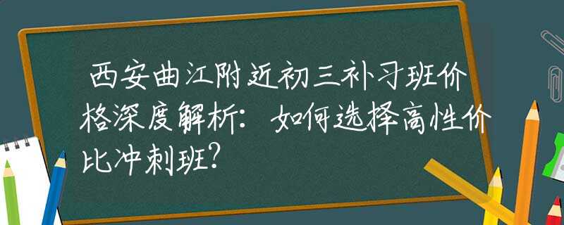 西安曲江附近初三補(bǔ)習(xí)班價(jià)格深度解析：如何選擇高性?xún)r(jià)比沖刺班？