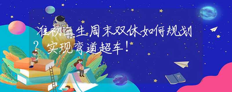 準(zhǔn)初三生周末雙休如何規(guī)劃？實(shí)現(xiàn)彎道超車！