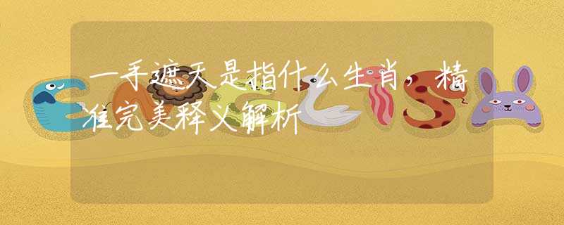 一手遮天是指什么生肖，精準(zhǔn)完美釋義解析