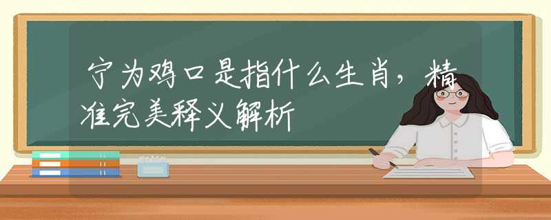 寧為雞口是指什么生肖，精準(zhǔn)完美釋義解析