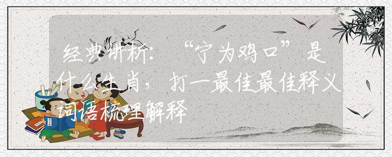 經(jīng)典講析：“寧為雞口”是什么生肖，打一最佳最佳釋義詞語梳理解釋