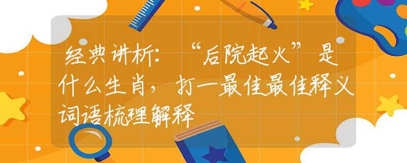 經(jīng)典講析：“后院起火”是什么生肖，打一最佳最佳釋義詞語梳理解釋