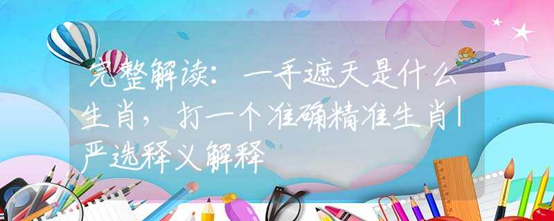 完整解讀：一手遮天是什么生肖，打一個(gè)準(zhǔn)確精準(zhǔn)生肖|嚴(yán)選釋義解釋