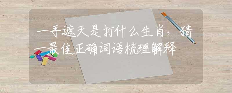 一手遮天是打什么生肖，猜一最佳正確詞語梳理解釋