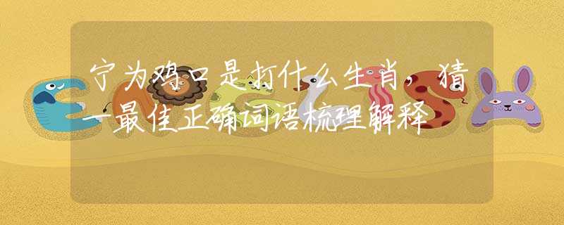 寧為雞口是打什么生肖，猜一最佳正確詞語梳理解釋