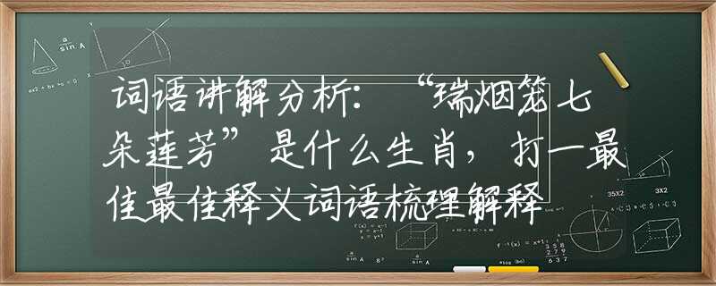 詞語講解分析：“瑞煙籠七朵蓮芳”是什么生肖，打一最佳最佳釋義詞語梳理解釋