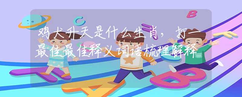 雞犬升天是什么生肖，打一最佳最佳釋義詞語梳理解釋