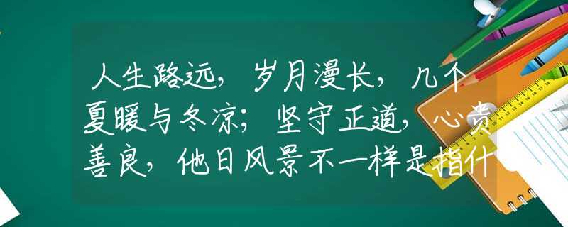 人生路遠(yuǎn)，歲月漫長，幾個夏暖與冬涼；堅守正道，心貴善良，他日風(fēng)景不一樣是指什么生肖，打一個確定生肖|嚴(yán)選釋義解釋