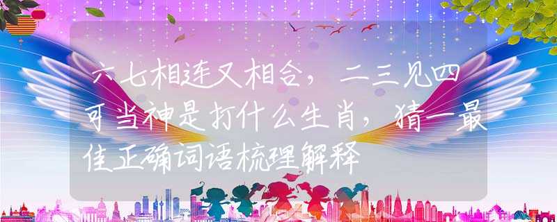 六七相連又相合，二三見四可當(dāng)神是打什么生肖，猜一最佳正確詞語梳理解釋