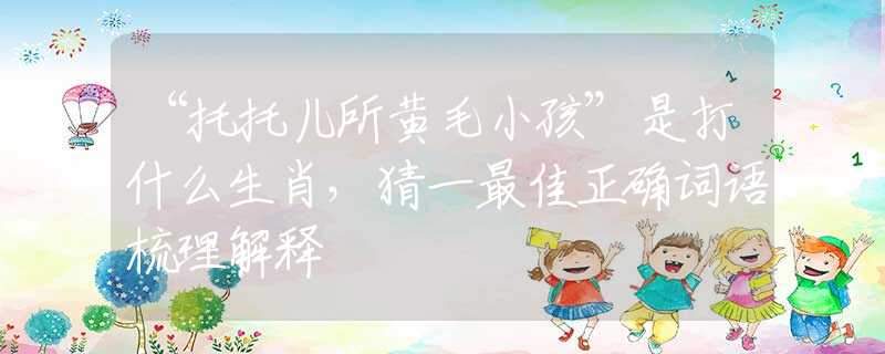 “托托兒所黃毛小孩”是打什么生肖，猜一最佳正確詞語(yǔ)梳理解釋