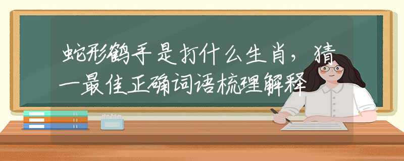 蛇形鶴手是打什么生肖，猜一最佳正確詞語梳理解釋