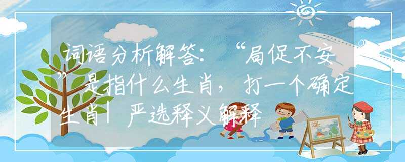 詞語分析解答：“局促不安”是指什么生肖，打一個確定生肖|嚴選釋義解釋