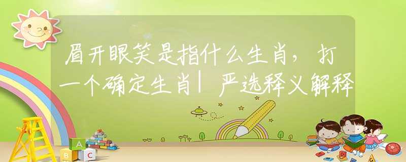 眉開眼笑是指什么生肖，打一個(gè)確定生肖|嚴(yán)選釋義解釋