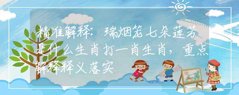 精準(zhǔn)解釋:瑞煙籠七朵蓮芳是什么生肖打一肖生肖，重點(diǎn)解釋釋義落實(shí)