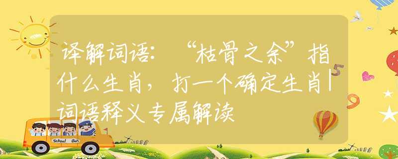 譯解詞語:“枯骨之余”指什么生肖，打一個確定生肖|詞語釋義專屬解讀