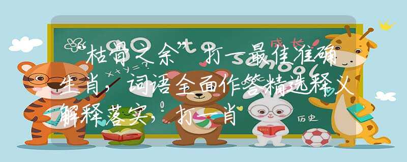 “枯骨之余”打一最佳準(zhǔn)確生肖，詞語全面作答精選釋義解釋落實(shí)，打一肖