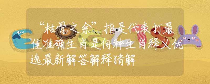 “枯骨之余”指是代表打最佳準(zhǔn)確生肖是何種生肖釋義優(yōu)選最新解答解釋猜解