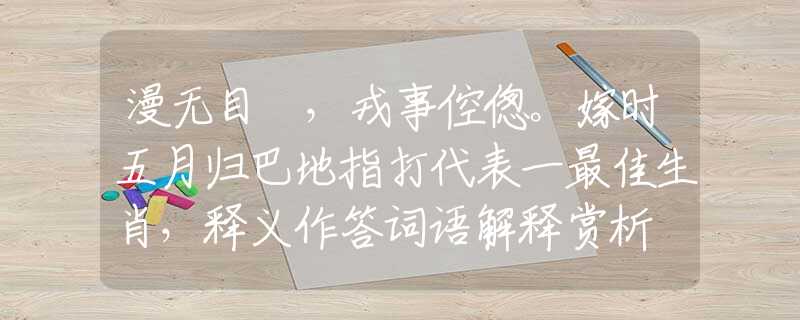 漫無目標，戎事倥傯。嫁時五月歸巴地指打代表一最佳生肖，釋義作答詞語解釋賞析