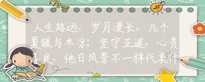 人生路遠(yuǎn)，歲月漫長，幾個(gè)夏暖與冬涼；堅(jiān)守正道，心貴善良，他日風(fēng)景不一樣代表什么生肖，最佳釋義解釋