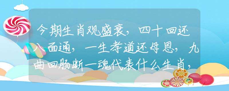 今期生肖觀盛衰，四十回還八面通，一生孝道還母恩，九曲回腸斷一魂代表什么生肖，最佳釋義解釋