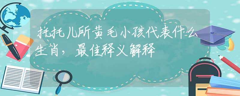 托托兒所黃毛小孩代表什么生肖，最佳釋義解釋