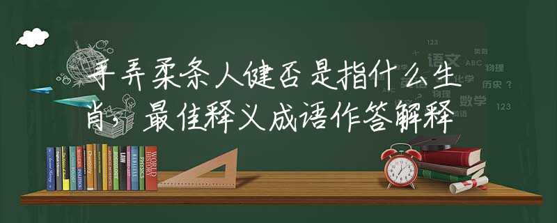 手弄柔條人健否是指什么生肖，最佳釋義成語作答解釋