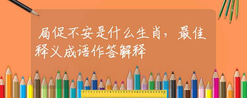 局促不安是什么生肖，最佳釋義成語作答解釋