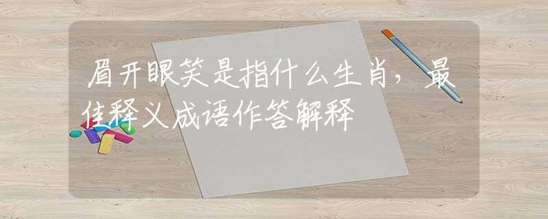 眉開眼笑是指什么生肖，最佳釋義成語作答解釋
