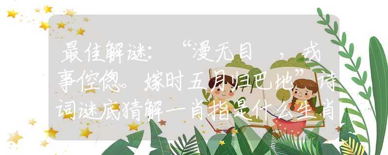 最佳解謎：“漫無目標(biāo)，戎事倥傯。嫁時(shí)五月歸巴地”詩(shī)詞謎底猜解一肖指是什么生肖，詞語(yǔ)釋義專屬解析