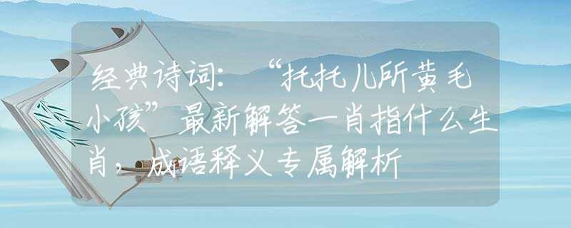 經(jīng)典詩詞：“托托兒所黃毛小孩”最新解答一肖指什么生肖，成語釋義專屬解析