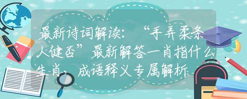 最新詩(shī)詞解讀：“手弄柔條人健否”最新解答一肖指什么生肖，成語(yǔ)釋義專屬解析