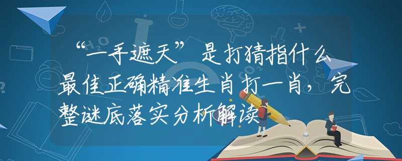 “一手遮天”是打猜指什么最佳正確精準(zhǔn)生肖打一肖，完整謎底落實(shí)分析解讀