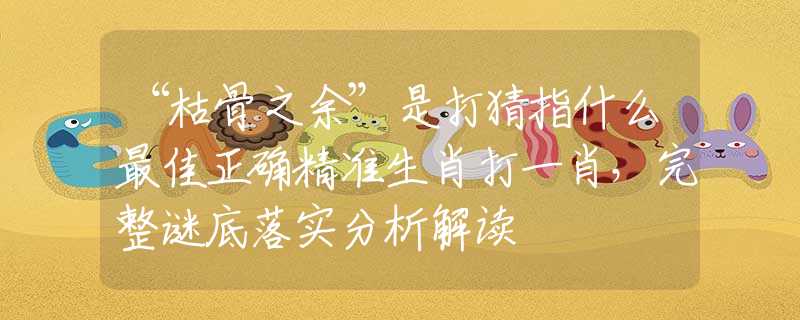 “枯骨之余”是打猜指什么最佳正確精準(zhǔn)生肖打一肖，完整謎底落實(shí)分析解讀
