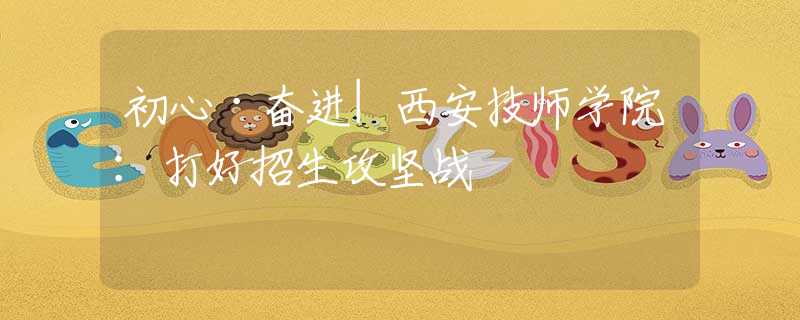 初心·奮進|西安技師學(xué)院：打好招生攻堅戰(zhàn)