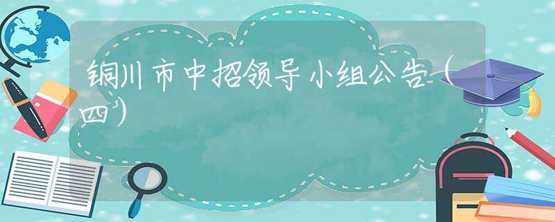 銅川市中招領(lǐng)導(dǎo)小組公告（四）